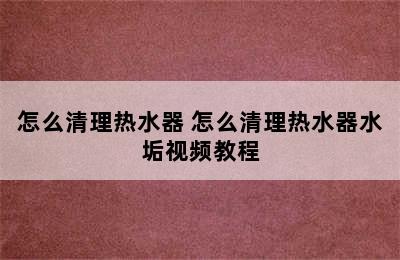 怎么清理热水器 怎么清理热水器水垢视频教程